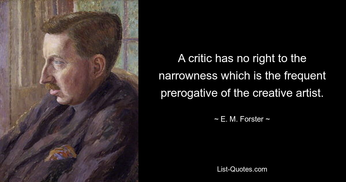 A critic has no right to the narrowness which is the frequent prerogative of the creative artist. — © E. M. Forster