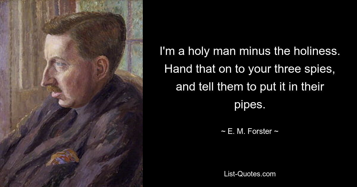 I'm a holy man minus the holiness. Hand that on to your three spies, and tell them to put it in their pipes. — © E. M. Forster