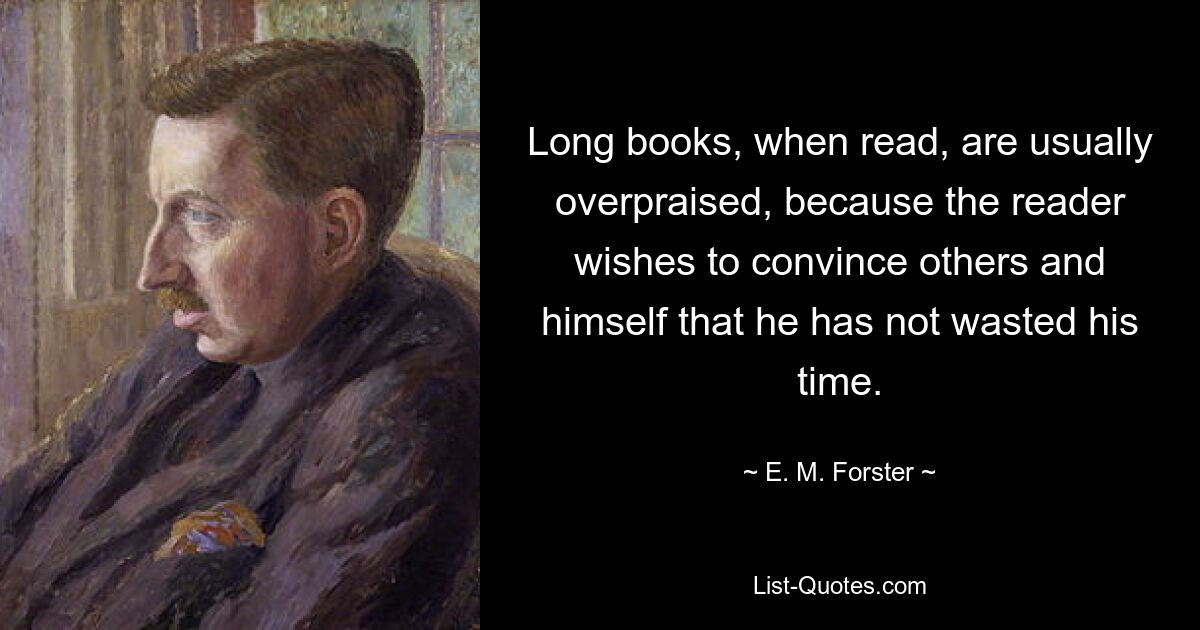 Long books, when read, are usually overpraised, because the reader wishes to convince others and himself that he has not wasted his time. — © E. M. Forster