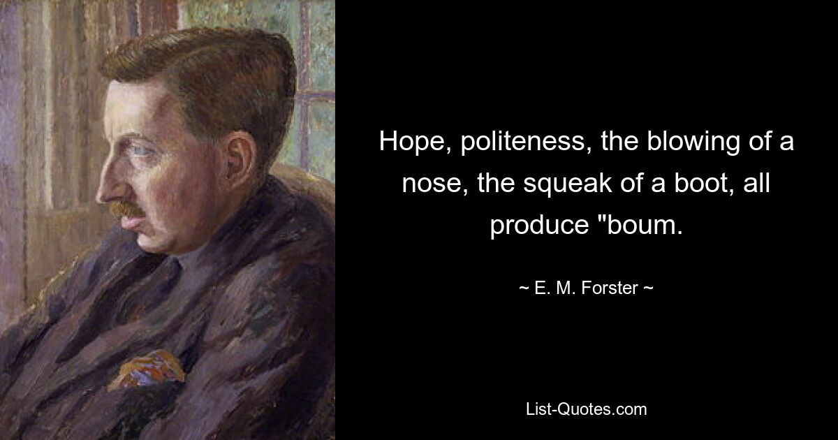 Hope, politeness, the blowing of a nose, the squeak of a boot, all produce "boum. — © E. M. Forster