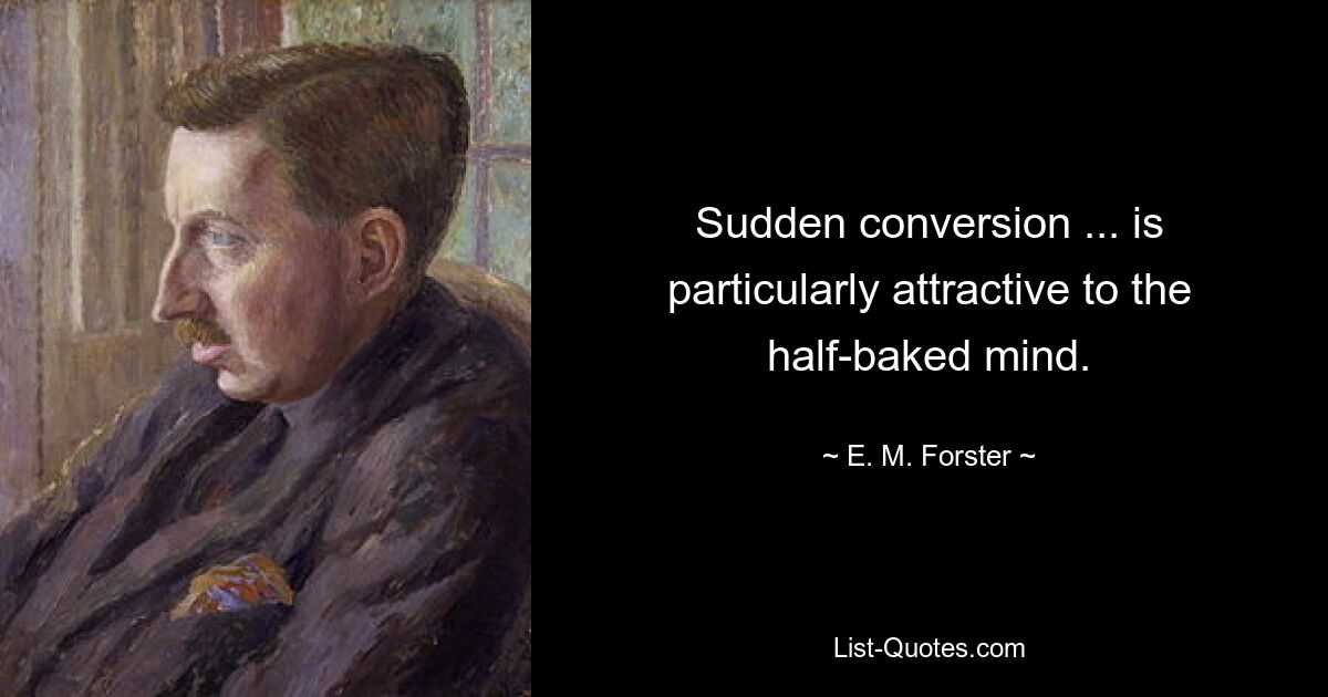 Sudden conversion ... is particularly attractive to the half-baked mind. — © E. M. Forster