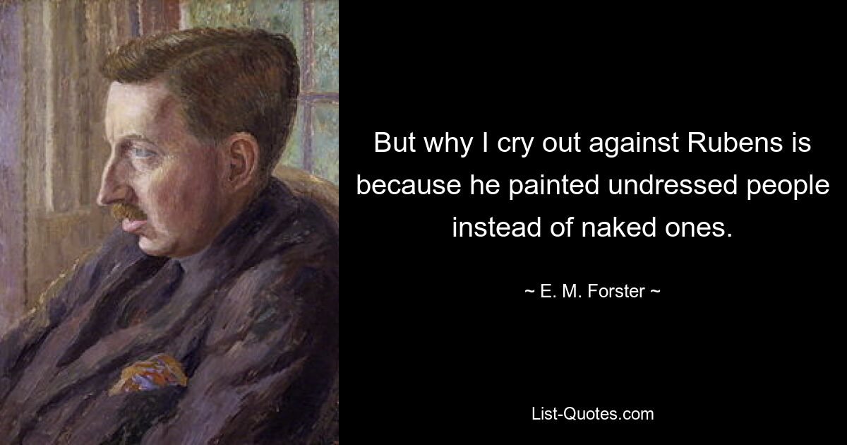 But why I cry out against Rubens is because he painted undressed people instead of naked ones. — © E. M. Forster