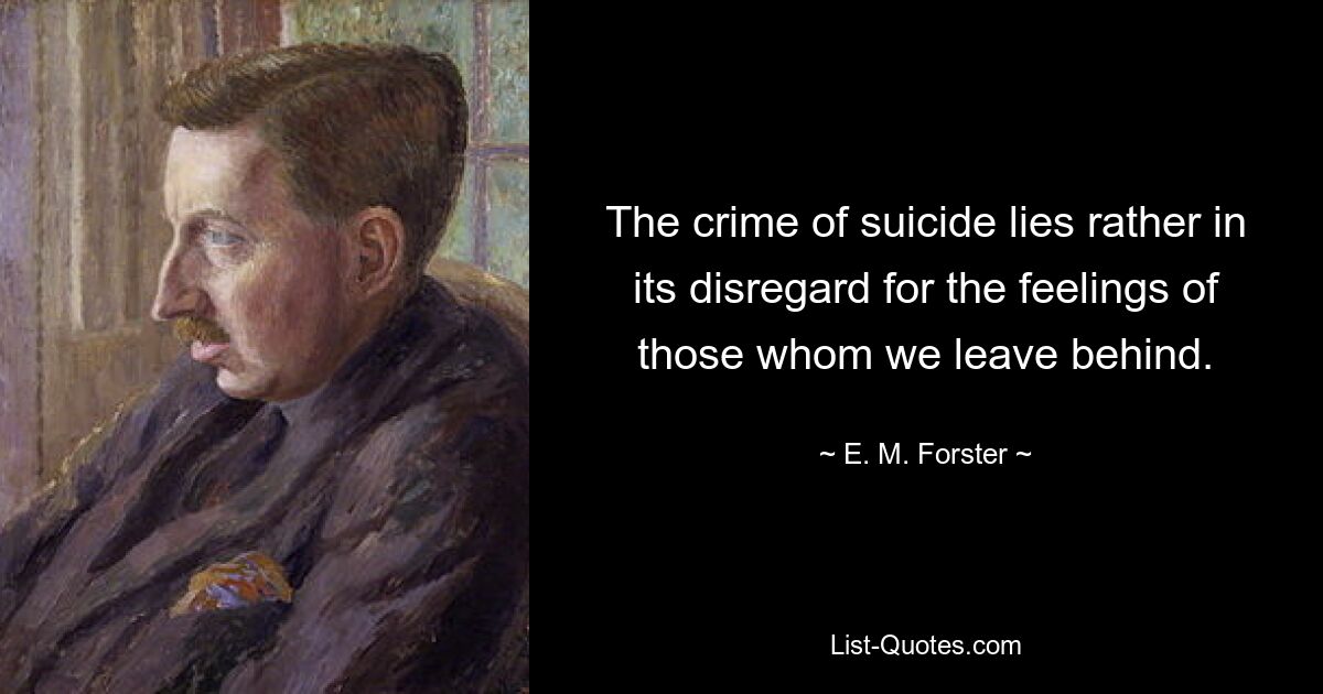 The crime of suicide lies rather in its disregard for the feelings of those whom we leave behind. — © E. M. Forster