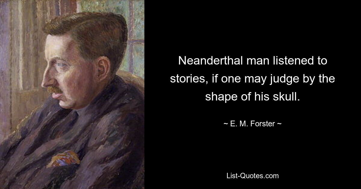 Neanderthal man listened to stories, if one may judge by the shape of his skull. — © E. M. Forster