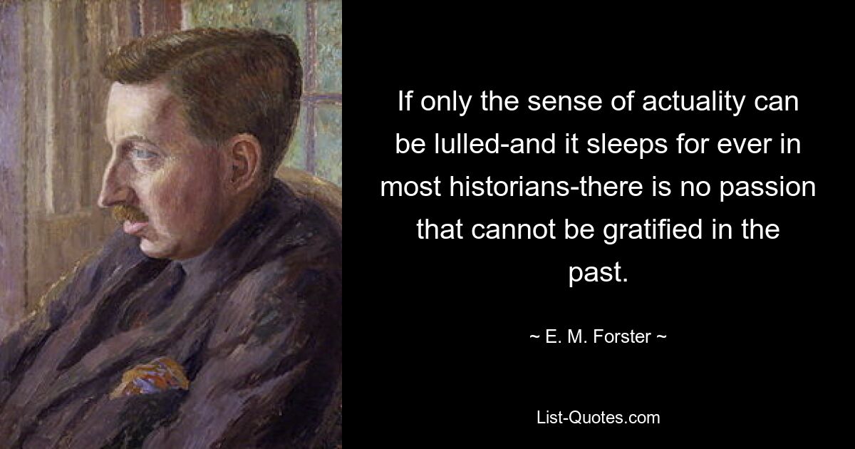 If only the sense of actuality can be lulled-and it sleeps for ever in most historians-there is no passion that cannot be gratified in the past. — © E. M. Forster