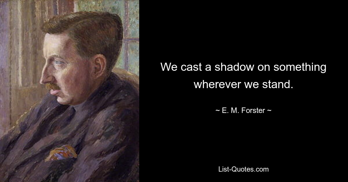 We cast a shadow on something wherever we stand. — © E. M. Forster