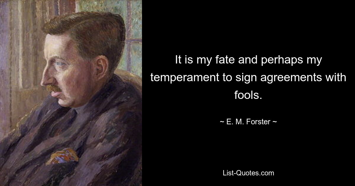 It is my fate and perhaps my temperament to sign agreements with fools. — © E. M. Forster