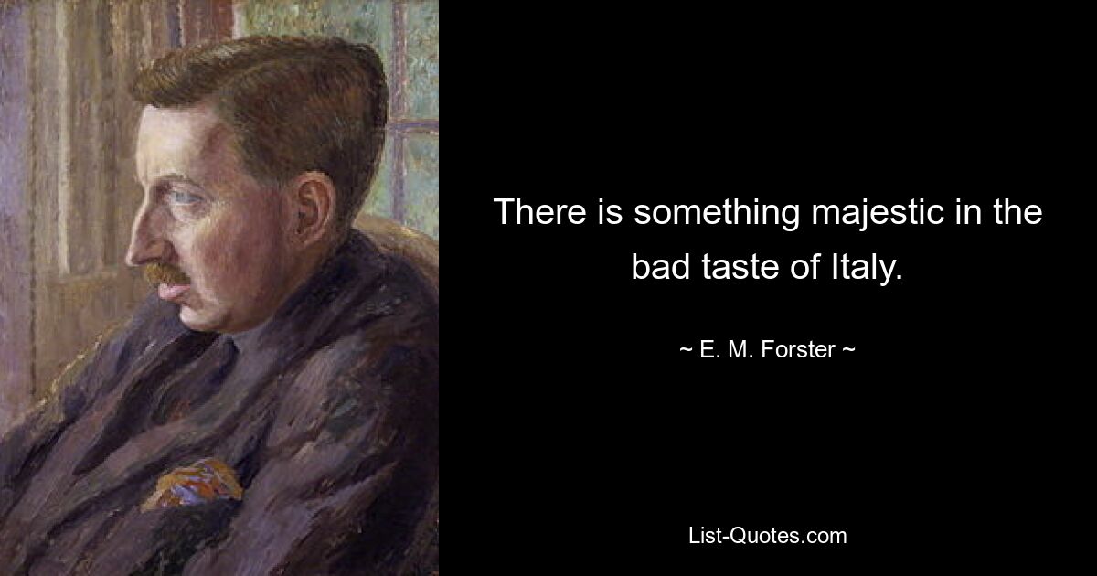 There is something majestic in the bad taste of Italy. — © E. M. Forster