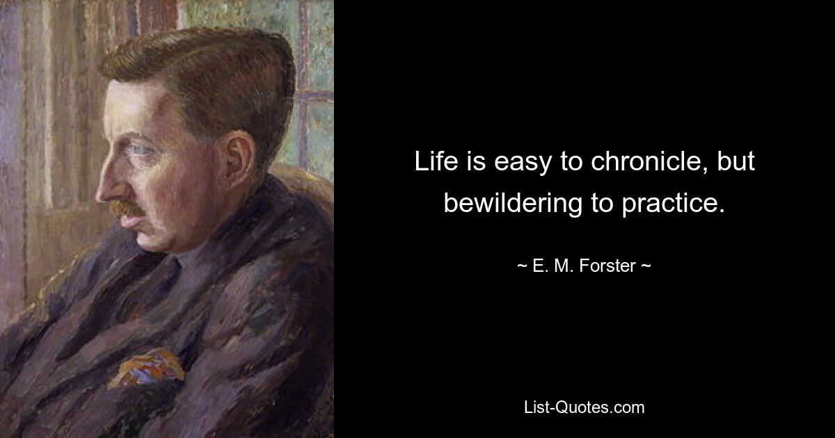 Life is easy to chronicle, but bewildering to practice. — © E. M. Forster