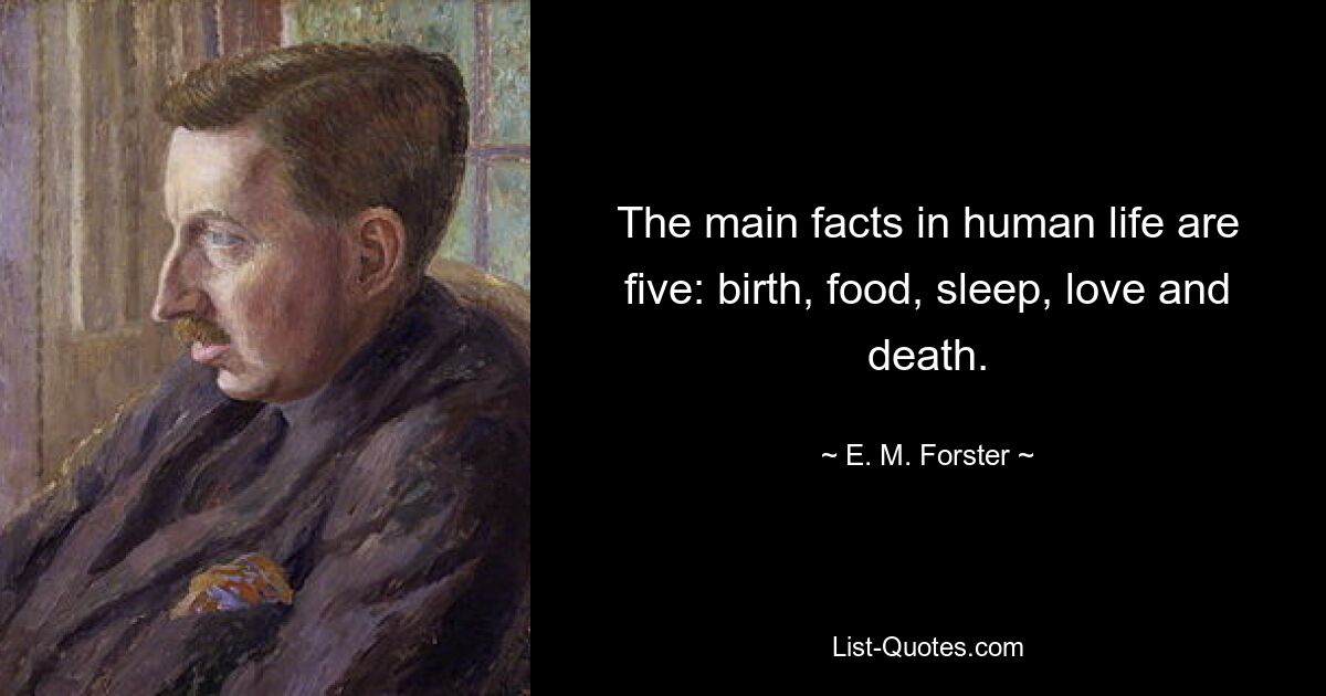 The main facts in human life are five: birth, food, sleep, love and death. — © E. M. Forster