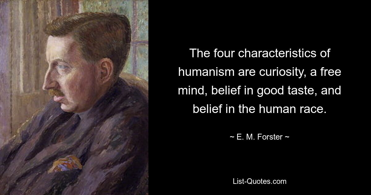 The four characteristics of humanism are curiosity, a free mind, belief in good taste, and belief in the human race. — © E. M. Forster