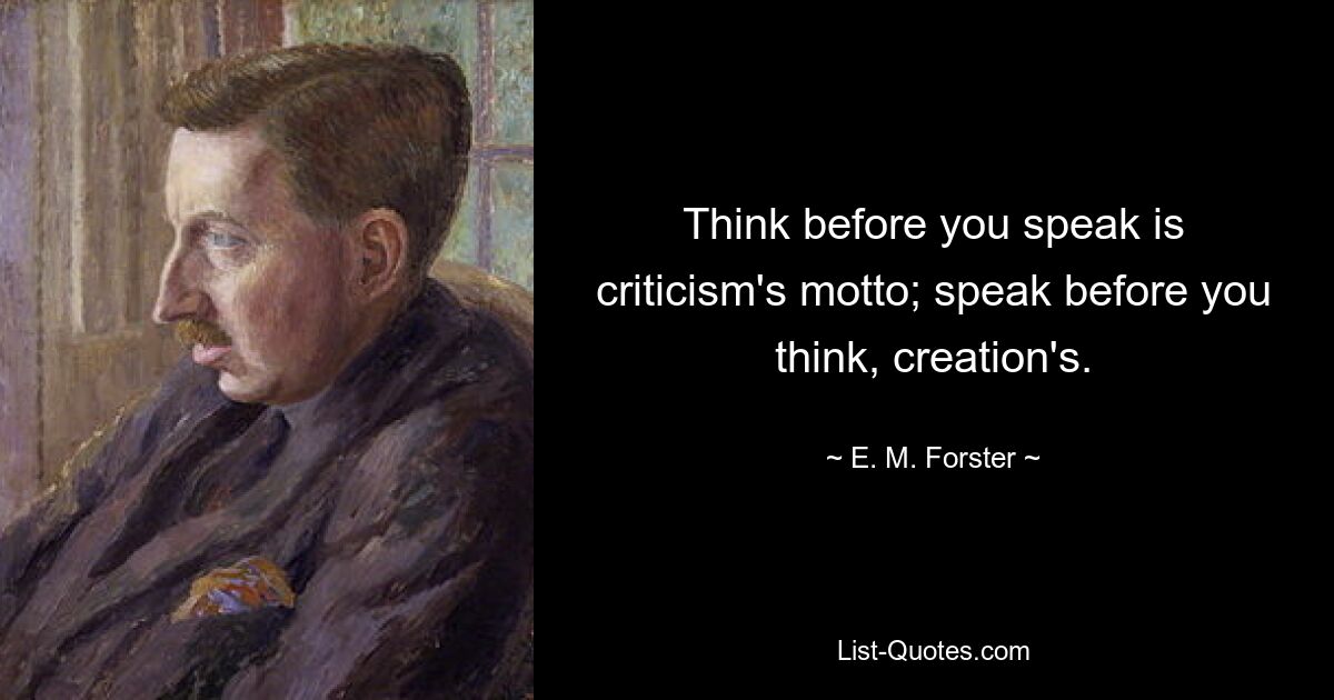 Think before you speak is criticism's motto; speak before you think, creation's. — © E. M. Forster