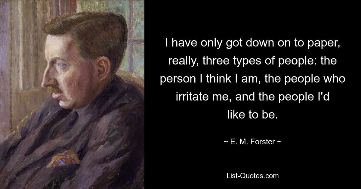 I have only got down on to paper, really, three types of people: the person I think I am, the people who irritate me, and the people I'd like to be. — © E. M. Forster