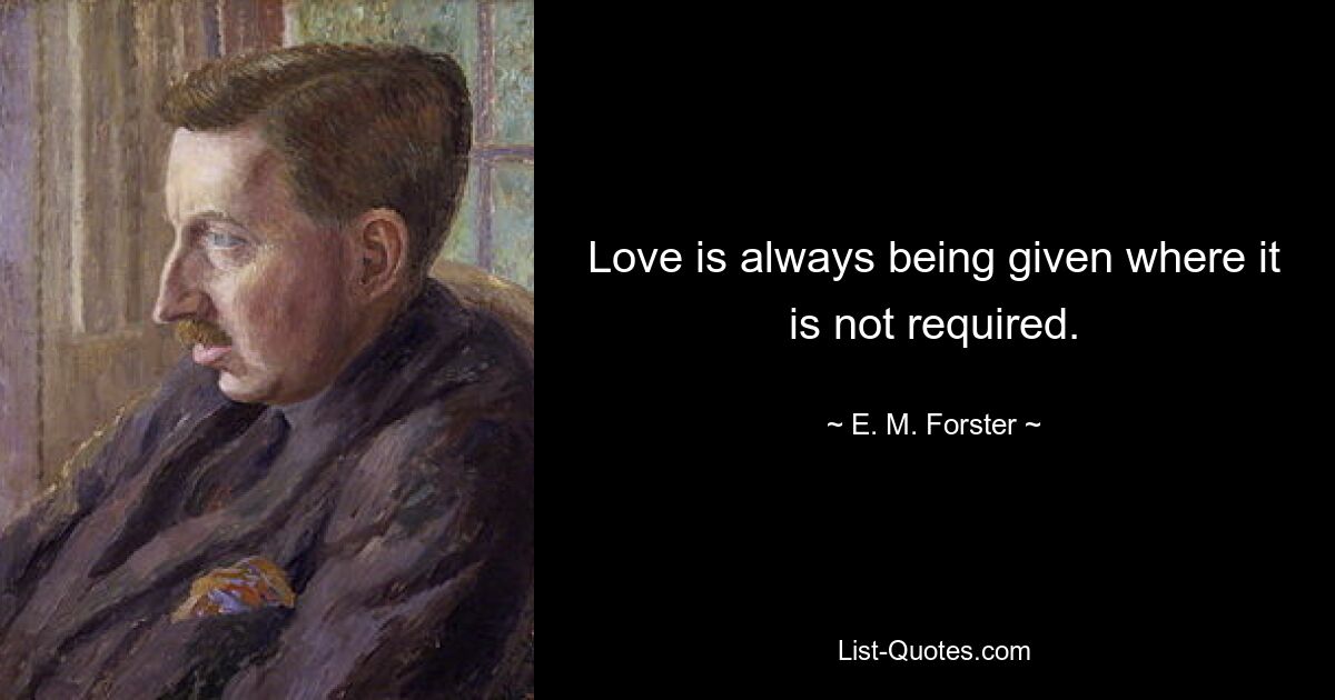 Love is always being given where it is not required. — © E. M. Forster