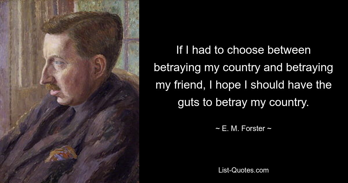 If I had to choose between betraying my country and betraying my friend, I hope I should have the guts to betray my country. — © E. M. Forster