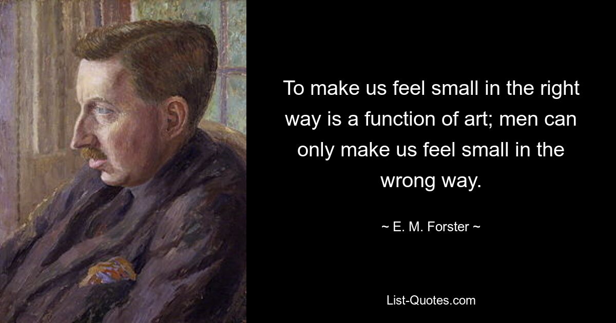 To make us feel small in the right way is a function of art; men can only make us feel small in the wrong way. — © E. M. Forster