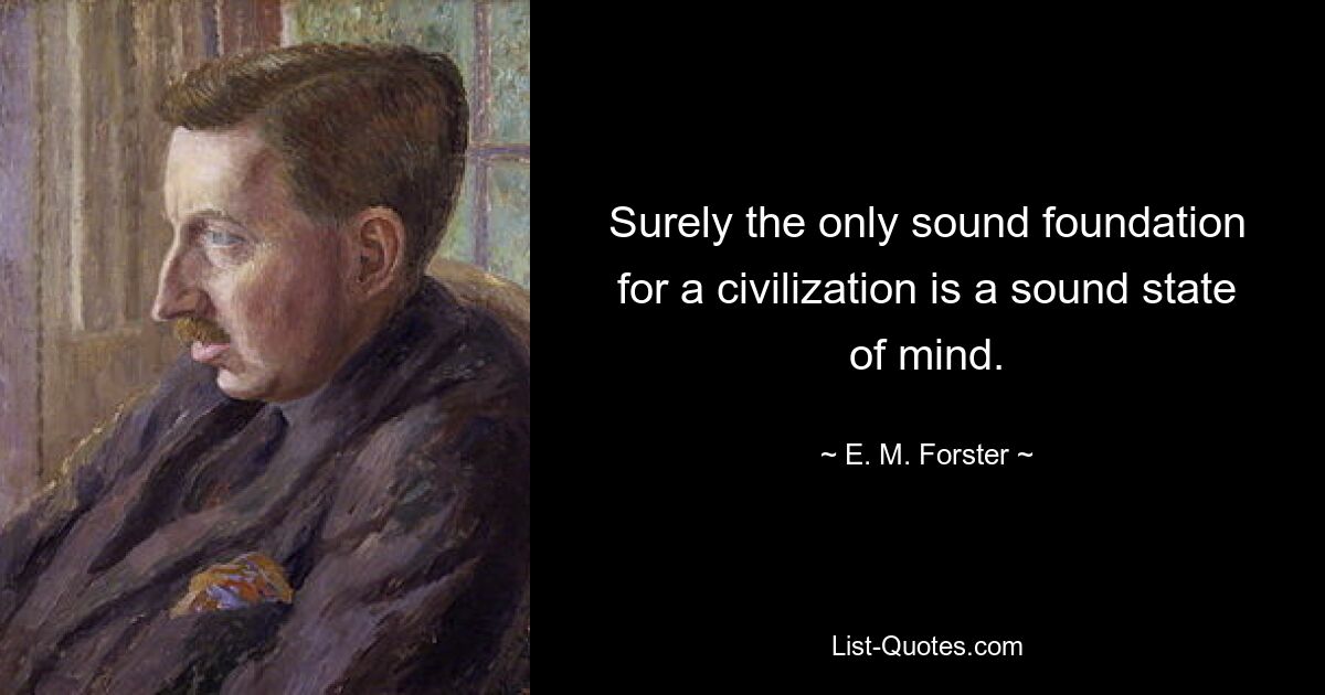 Surely the only sound foundation for a civilization is a sound state of mind. — © E. M. Forster