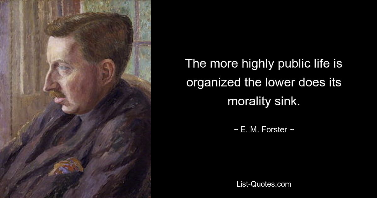 The more highly public life is organized the lower does its morality sink. — © E. M. Forster