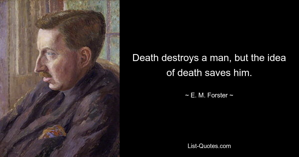 Death destroys a man, but the idea of death saves him. — © E. M. Forster