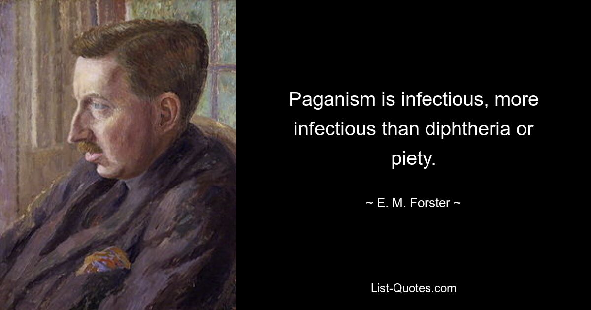 Paganism is infectious, more infectious than diphtheria or piety. — © E. M. Forster