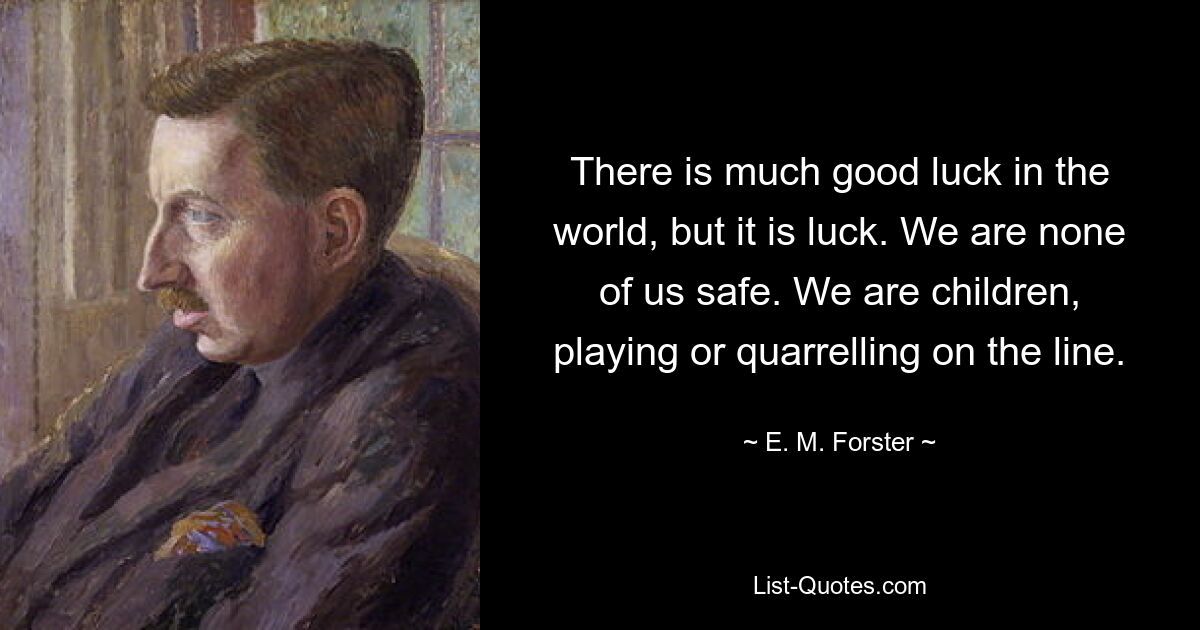 There is much good luck in the world, but it is luck. We are none of us safe. We are children, playing or quarrelling on the line. — © E. M. Forster