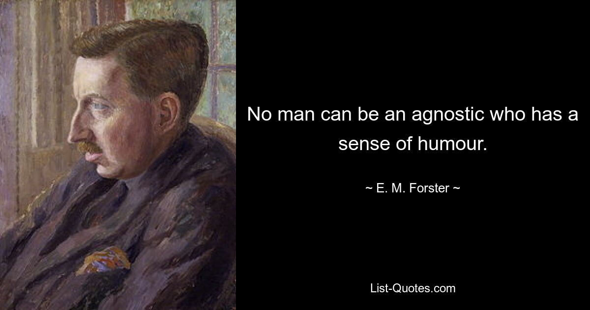 No man can be an agnostic who has a sense of humour. — © E. M. Forster