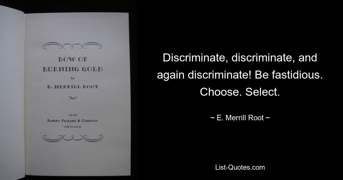 Discriminate, discriminate, and again discriminate! Be fastidious. Choose. Select. — © E. Merrill Root