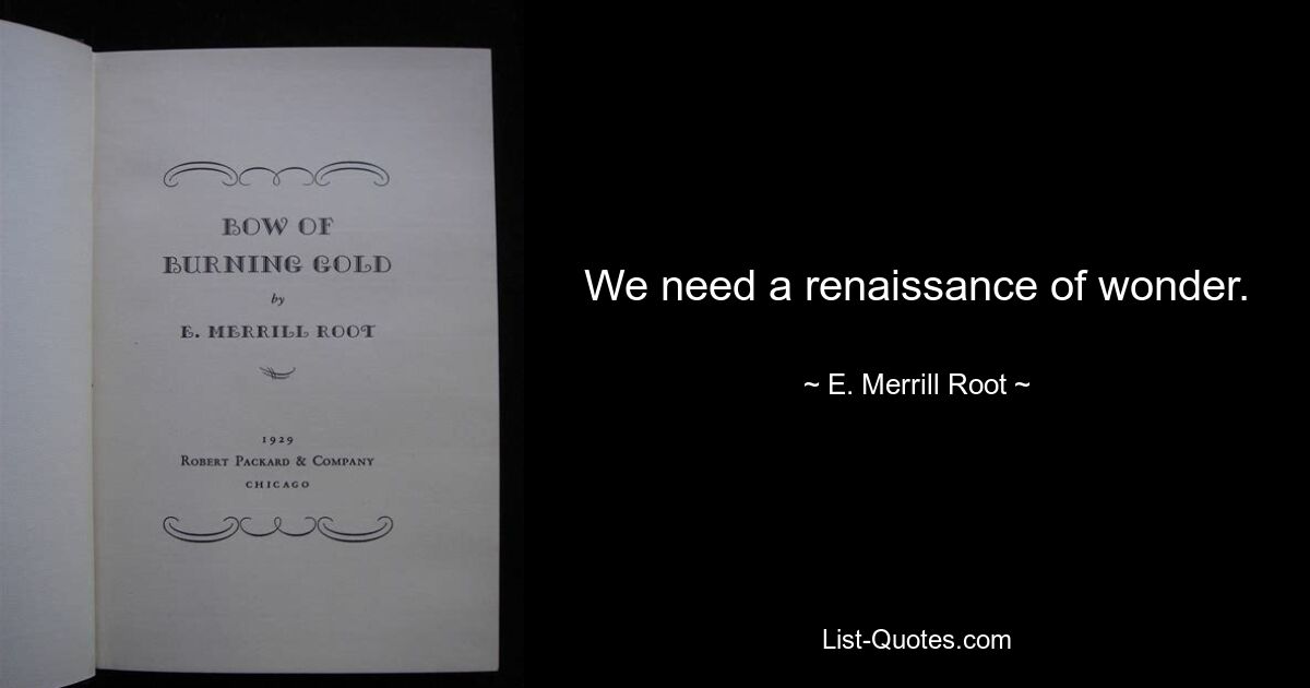 We need a renaissance of wonder. — © E. Merrill Root