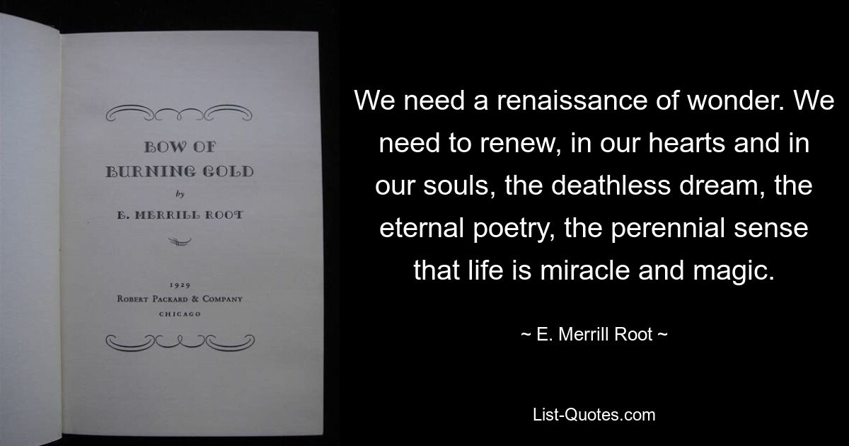 Нам нужно возрождение чудес. Нам нужно возродить в наших сердцах и душах бессмертную мечту, вечную поэзию, вечное ощущение того, что жизнь — это чудо и волшебство. — © Э. Меррилл Рут