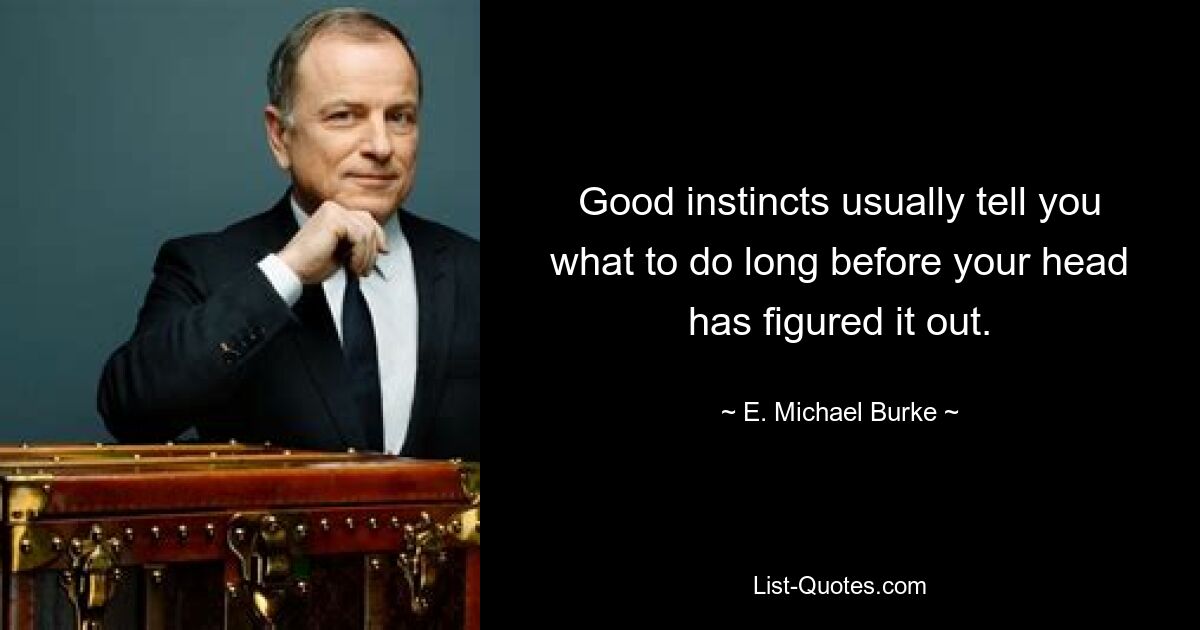 Good instincts usually tell you what to do long before your head has figured it out. — © E. Michael Burke