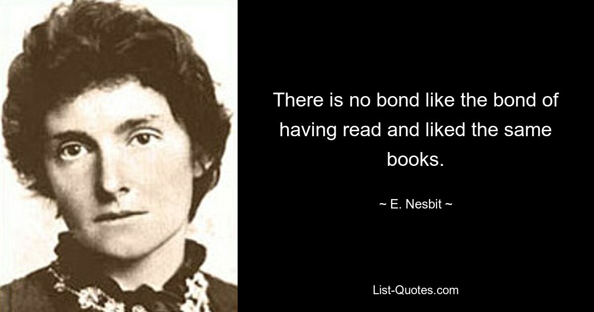 There is no bond like the bond of having read and liked the same books. — © E. Nesbit