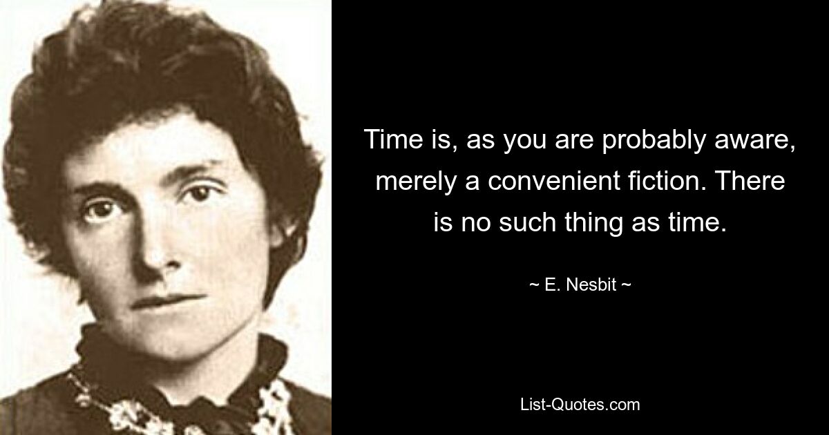 Time is, as you are probably aware, merely a convenient fiction. There is no such thing as time. — © E. Nesbit