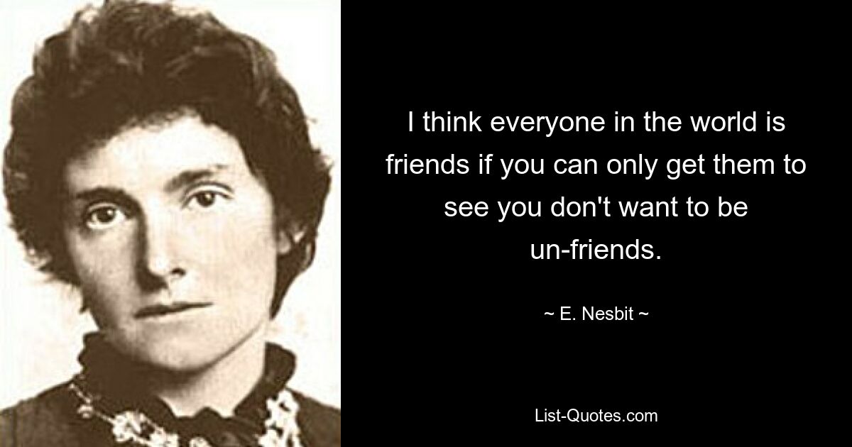 I think everyone in the world is friends if you can only get them to see you don't want to be un-friends. — © E. Nesbit