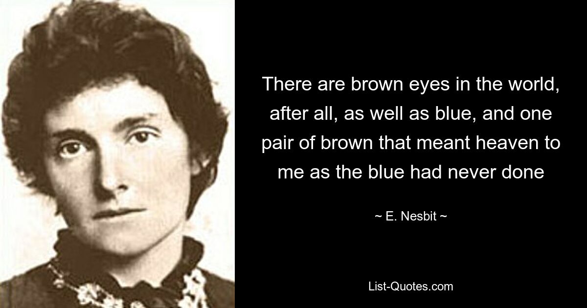 There are brown eyes in the world, after all, as well as blue, and one pair of brown that meant heaven to me as the blue had never done — © E. Nesbit