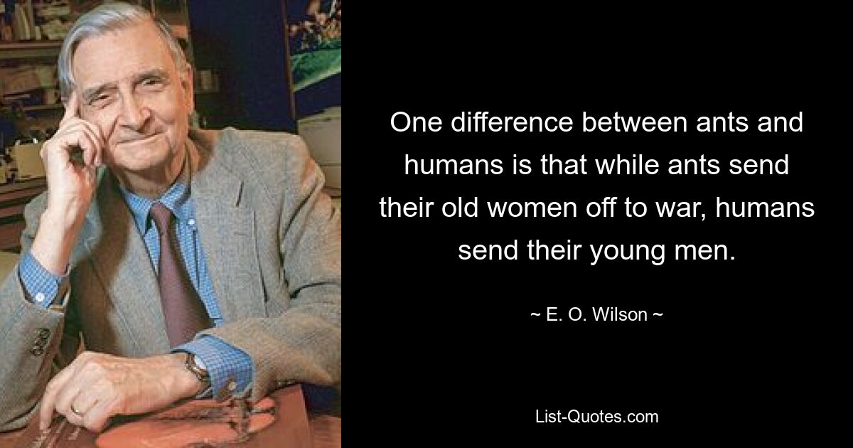 One difference between ants and humans is that while ants send their old women off to war, humans send their young men. — © E. O. Wilson