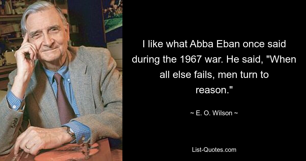 I like what Abba Eban once said during the 1967 war. He said, "When all else fails, men turn to reason." — © E. O. Wilson