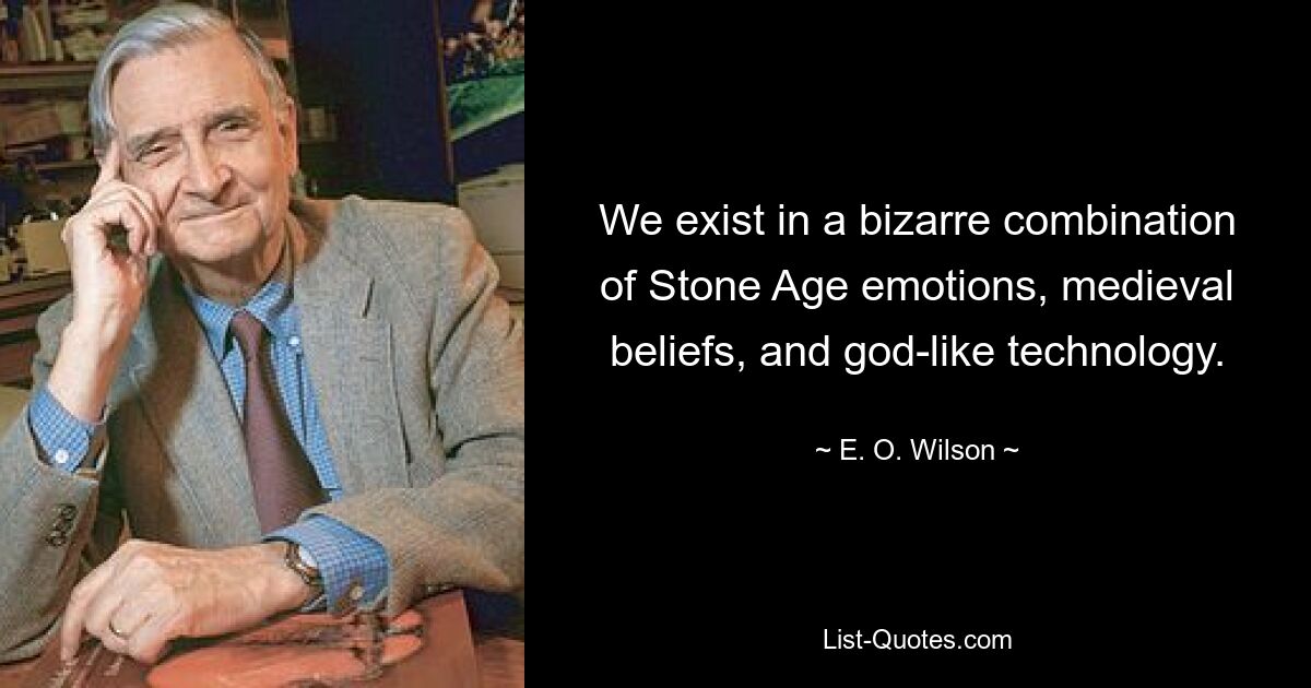 We exist in a bizarre combination of Stone Age emotions, medieval beliefs, and god-like technology. — © E. O. Wilson