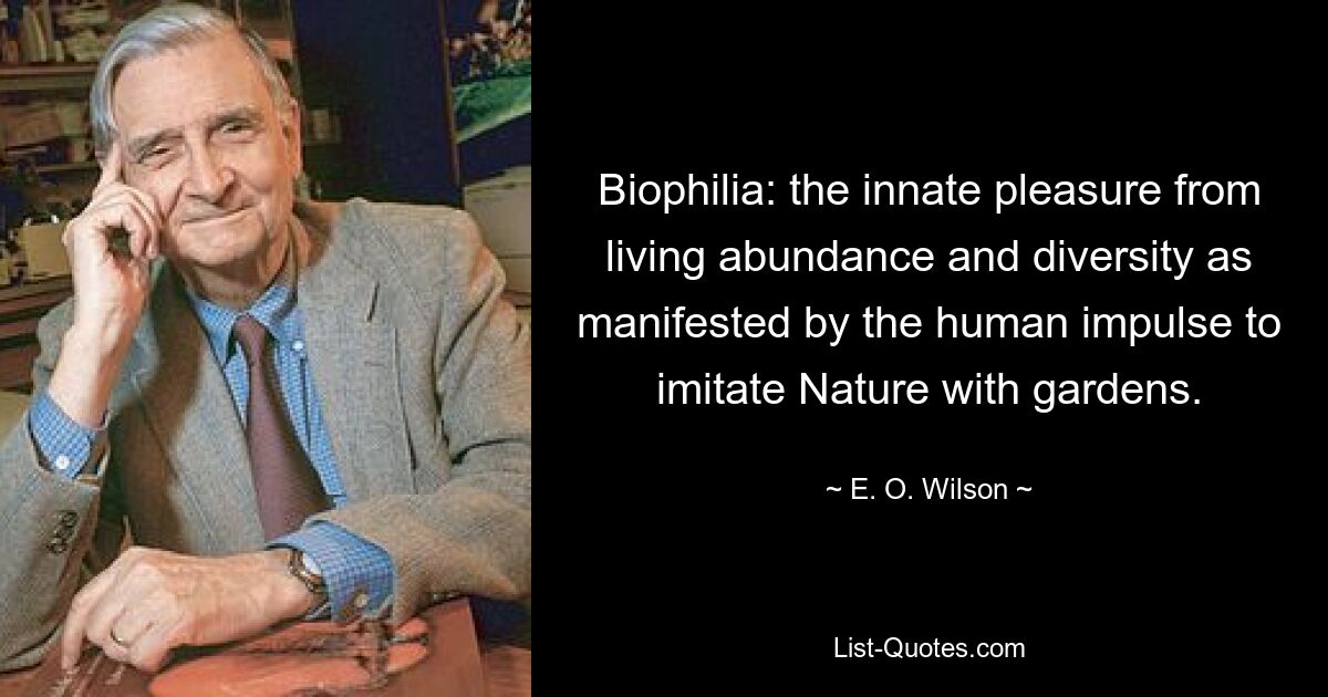 Biophilia: the innate pleasure from living abundance and diversity as manifested by the human impulse to imitate Nature with gardens. — © E. O. Wilson