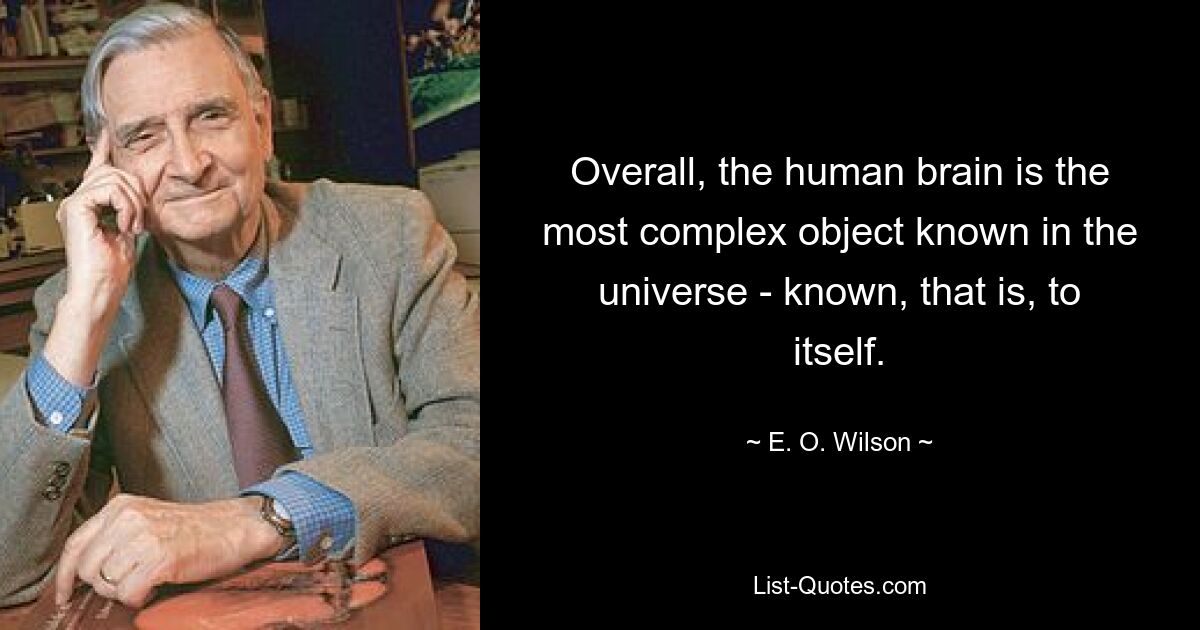 Overall, the human brain is the most complex object known in the universe - known, that is, to itself. — © E. O. Wilson