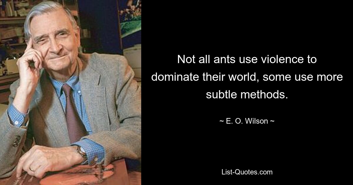 Not all ants use violence to dominate their world, some use more subtle methods. — © E. O. Wilson