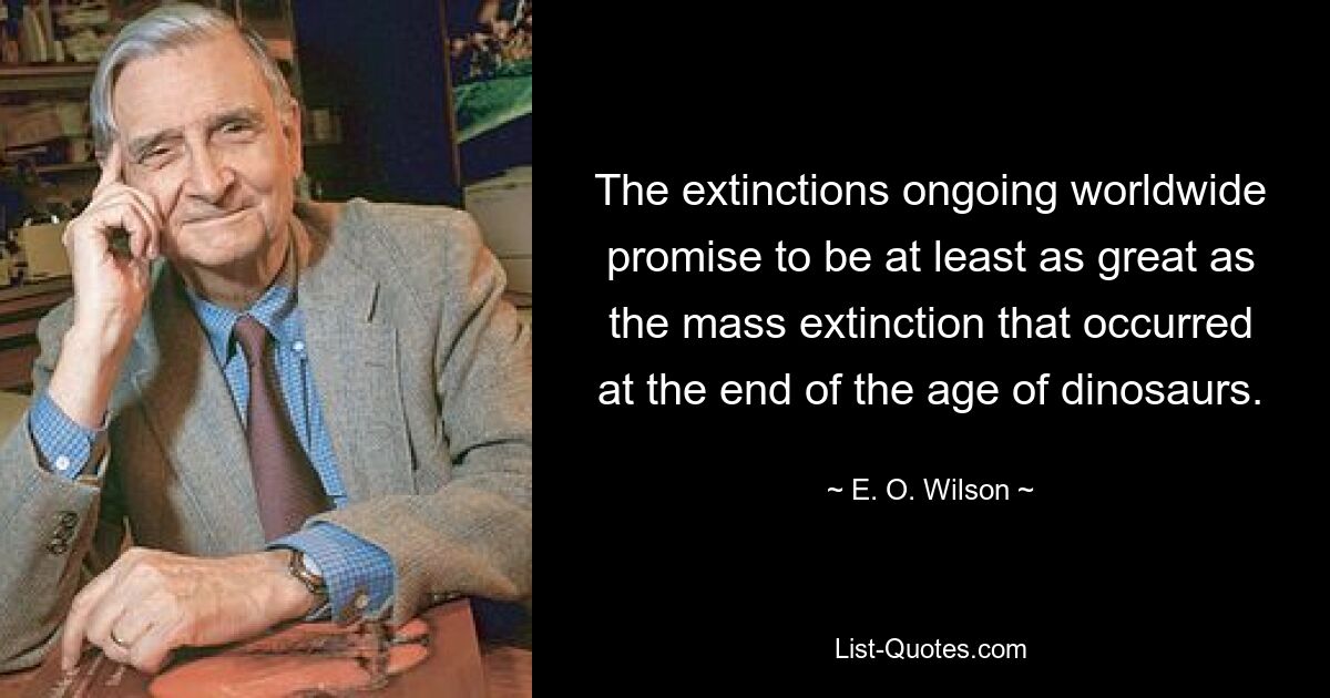 The extinctions ongoing worldwide promise to be at least as great as the mass extinction that occurred at the end of the age of dinosaurs. — © E. O. Wilson