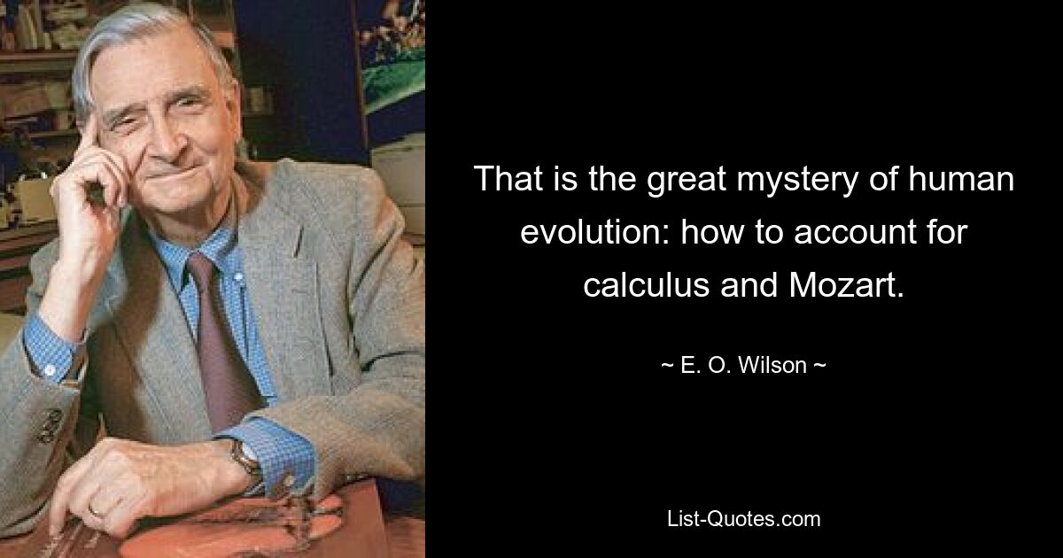 That is the great mystery of human evolution: how to account for calculus and Mozart. — © E. O. Wilson