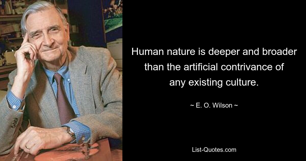 Human nature is deeper and broader than the artificial contrivance of any existing culture. — © E. O. Wilson