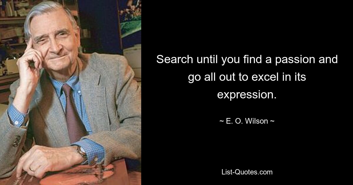 Search until you find a passion and go all out to excel in its expression. — © E. O. Wilson