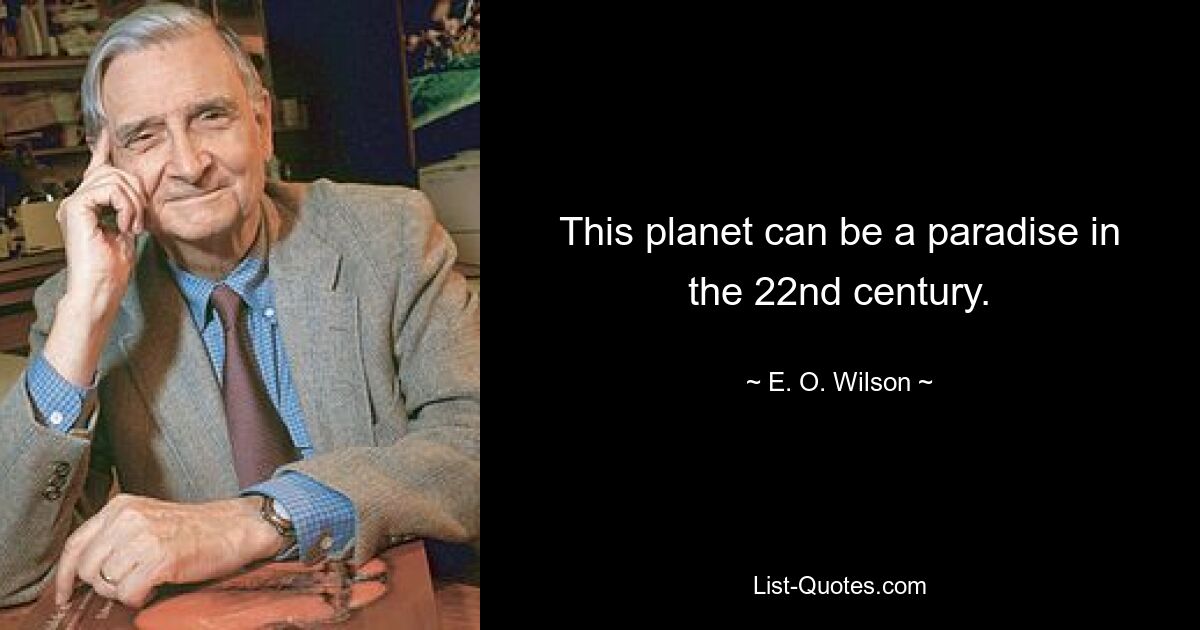 This planet can be a paradise in the 22nd century. — © E. O. Wilson