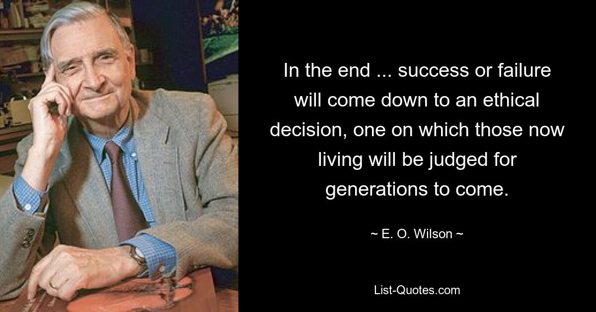 In the end ... success or failure will come down to an ethical decision, one on which those now living will be judged for generations to come. — © E. O. Wilson