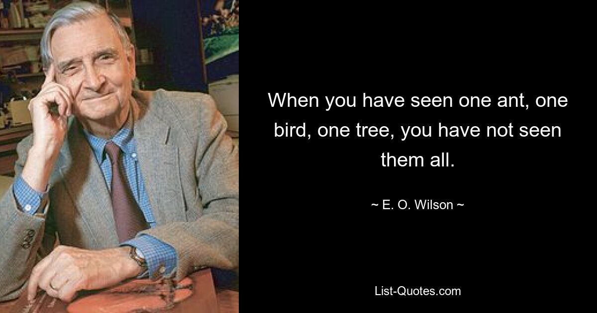 When you have seen one ant, one bird, one tree, you have not seen them all. — © E. O. Wilson