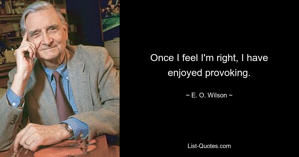 Once I feel I'm right, I have enjoyed provoking. — © E. O. Wilson