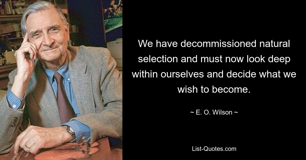 We have decommissioned natural selection and must now look deep within ourselves and decide what we wish to become. — © E. O. Wilson