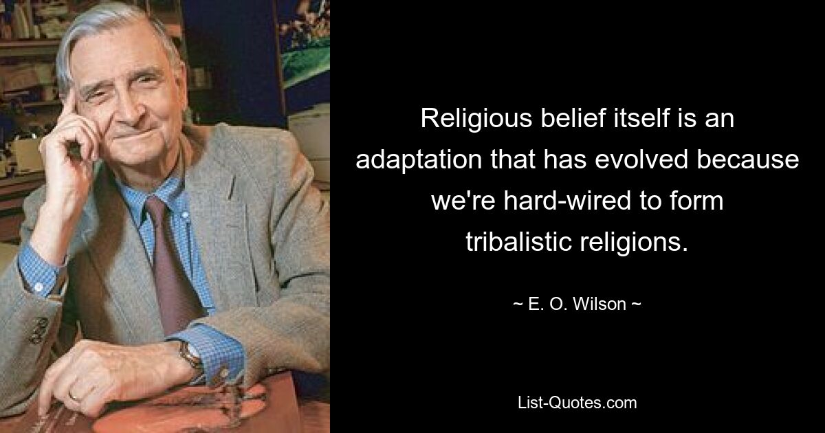 Religious belief itself is an adaptation that has evolved because we're hard-wired to form tribalistic religions. — © E. O. Wilson